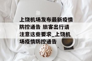 上饶机场发布最新疫情防控通告 旅客出行请注意这些要求_上饶机场疫情防控通告