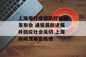 上海举行疫情防控新闻发布会 通报最新进展并回应社会关切 上海新闻发布会疫情