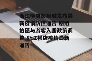 浙江横店影视城发布最新疫情防控通告 剧组拍摄与游客入园政策调整-浙江横店疫情最新通告