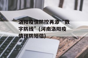 洛阳疫情防控再添“数字防线”(河南洛阳疫情预防短信)