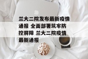 兰大二院发布最新疫情通报 全面部署筑牢防控屏障 兰大二院疫情最新通报
