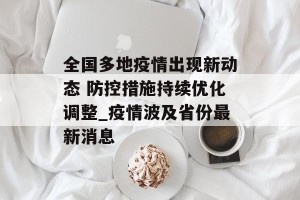 全国多地疫情出现新动态 防控措施持续优化调整_疫情波及省份最新消息