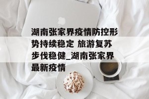 湖南张家界疫情防控形势持续稳定 旅游复苏步伐稳健_湖南张家界最新疫情