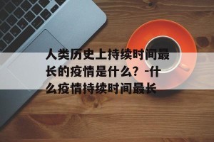 人类历史上持续时间最长的疫情是什么？-什么疫情持续时间最长