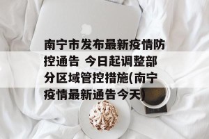 南宁市发布最新疫情防控通告 今日起调整部分区域管控措施(南宁疫情最新通告今天)
