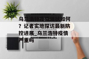 乌兰浩特疫情现状如何？记者实地探访最新防控进展_乌兰浩特疫情严重吗