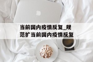 当前国内疫情反复_规范扩当前国内疫情反复