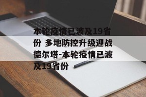 本轮疫情已波及19省份 多地防控升级迎战德尔塔-本轮疫情已波及19省份