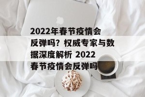 2022年春节疫情会反弹吗？权威专家与数据深度解析 2022春节疫情会反弹吗