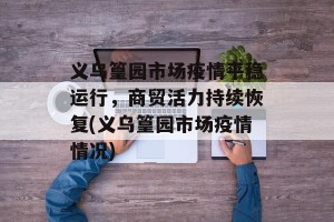义乌篁园市场疫情平稳运行，商贸活力持续恢复(义乌篁园市场疫情情况)