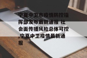 宁夏中卫市疫情防控指挥部发布最新通报 社会面传播风险总体可控,宁夏中卫疫情最新通报