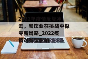2022年疫情反复冲击，餐饮业在挑战中探寻新出路_2022疫情对餐饮影响
