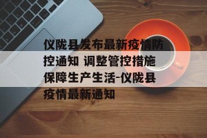 仪陇县发布最新疫情防控通知 调整管控措施保障生产生活-仪陇县疫情最新通知
