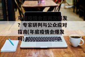 年底疫情会否再次爆发？专家研判与公众应对指南(年底疫情会爆发吗)