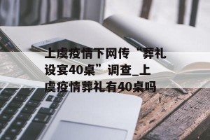 上虞疫情下网传“葬礼设宴40桌”调查_上虞疫情葬礼有40桌吗