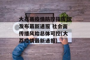 大荔县疫情防控指挥部发布最新通报 社会面传播风险总体可控(大荔疫情最新通报)