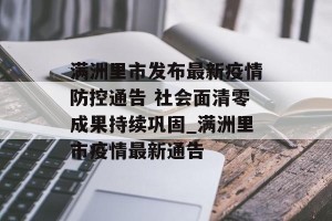 满洲里市发布最新疫情防控通告 社会面清零成果持续巩固_满洲里市疫情最新通告