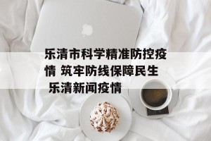 乐清市科学精准防控疫情 筑牢防线保障民生 乐清新闻疫情