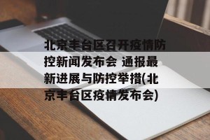 北京丰台区召开疫情防控新闻发布会 通报最新进展与防控举措(北京丰台区疫情发布会)