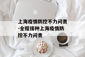 上海疫情防控不力问责-全程接种上海疫情防控不力问责