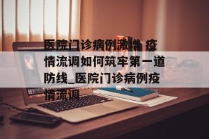 医院门诊病例激增 疫情流调如何筑牢第一道防线_医院门诊病例疫情流调