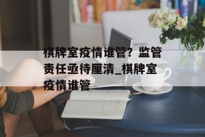 棋牌室疫情谁管？监管责任亟待厘清_棋牌室疫情谁管