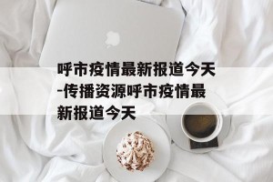 呼市疫情最新报道今天-传播资源呼市疫情最新报道今天