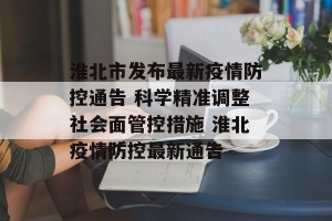 淮北市发布最新疫情防控通告 科学精准调整社会面管控措施 淮北疫情防控最新通告