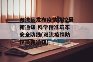 双流区发布疫情防控最新通知 科学精准筑牢安全防线(双流疫情防控最新通知)