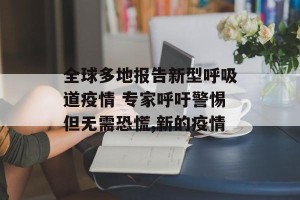 全球多地报告新型呼吸道疫情 专家呼吁警惕但无需恐慌,新的疫情