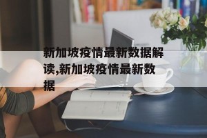 新加坡疫情最新数据解读,新加坡疫情最新数据