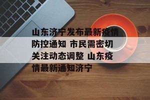 山东济宁发布最新疫情防控通知 市民需密切关注动态调整 山东疫情最新通知济宁
