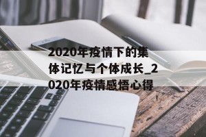 2020年疫情下的集体记忆与个体成长_2020年疫情感悟心得