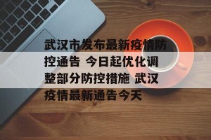 武汉市发布最新疫情防控通告 今日起优化调整部分防控措施 武汉疫情最新通告今天