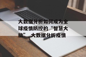 大数据分析如何成为全球疫情防控的“智慧大脑”_大数据分析疫情