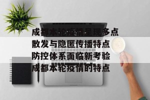 成都本轮疫情呈现多点散发与隐匿传播特点 防控体系面临新考验 成都本轮疫情的特点