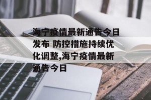 海宁疫情最新通告今日发布 防控措施持续优化调整,海宁疫情最新通告今日