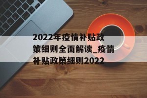 2022年疫情补贴政策细则全面解读_疫情补贴政策细则2022