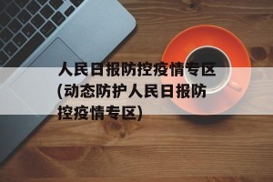 人民日报防控疫情专区(动态防护人民日报防控疫情专区)