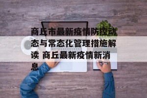 商丘市最新疫情防控动态与常态化管理措施解读 商丘最新疫情新消息