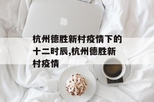 杭州德胜新村疫情下的十二时辰,杭州德胜新村疫情