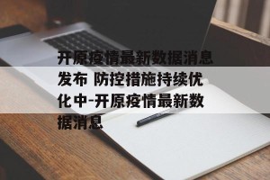 开原疫情最新数据消息发布 防控措施持续优化中-开原疫情最新数据消息