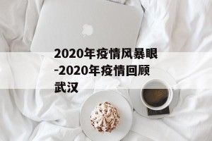 2020年疫情风暴眼-2020年疫情回顾武汉