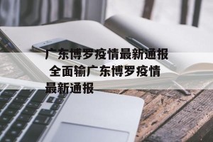 广东博罗疫情最新通报 全面输广东博罗疫情最新通报