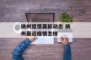 扬州疫情最新动态 扬州最近疫情怎样