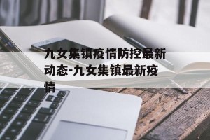 九女集镇疫情防控最新动态-九女集镇最新疫情