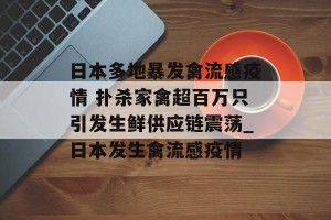 日本多地暴发禽流感疫情 扑杀家禽超百万只引发生鲜供应链震荡_日本发生禽流感疫情
