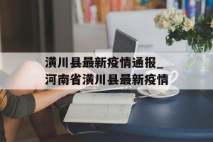 潢川县最新疫情通报_河南省潢川县最新疫情