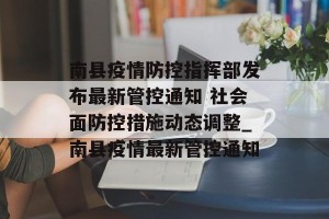 南县疫情防控指挥部发布最新管控通知 社会面防控措施动态调整_南县疫情最新管控通知