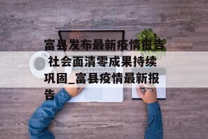 富县发布最新疫情报告 社会面清零成果持续巩固_富县疫情最新报告